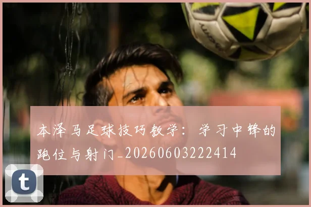 本泽马足球技巧教学：学习中锋的跑位与射门_20260603222414