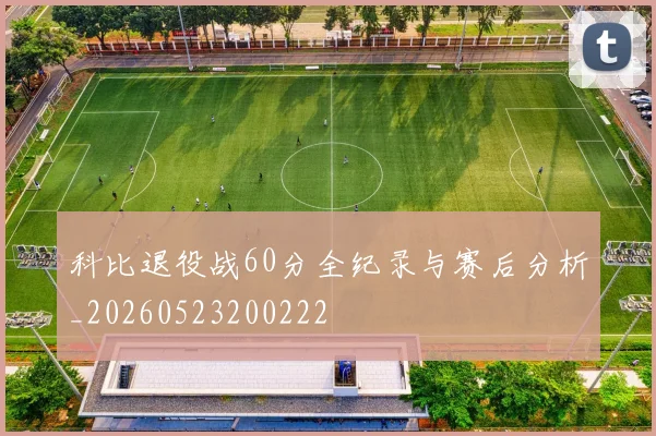 科比退役战60分全纪录与赛后分析_20260523200222
