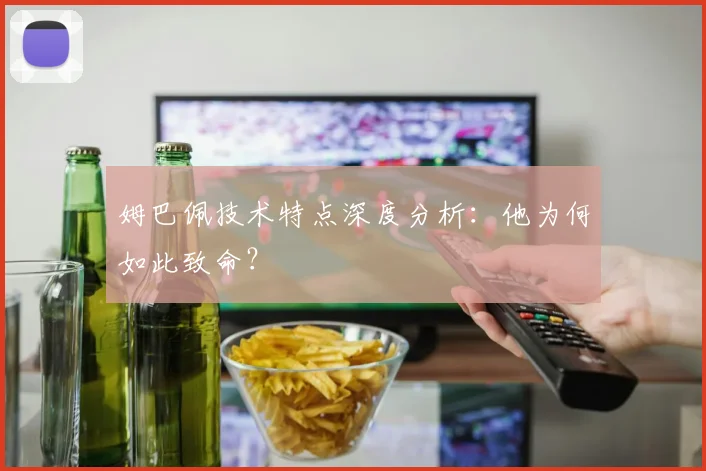 姆巴佩技术特点深度分析:他为何如此致命?