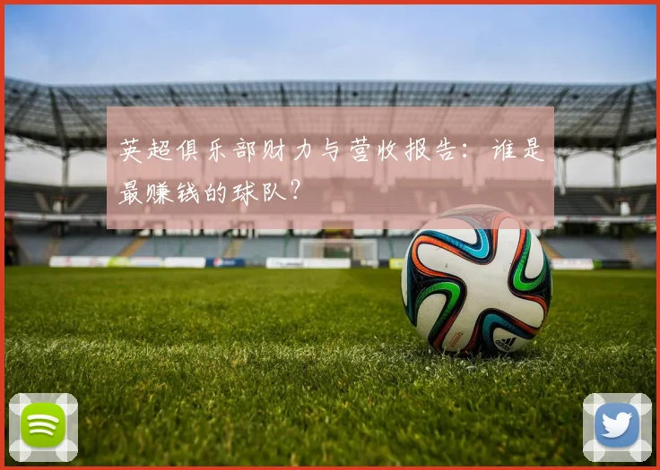 英超俱乐部财力与营收报告:谁是最赚钱的球队?